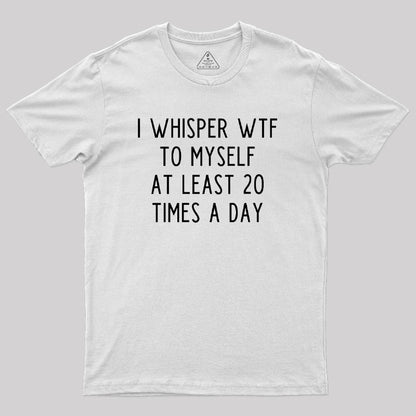 I Whisper WTF to Myself at Least 20 Times a Day Geek T-Shirt