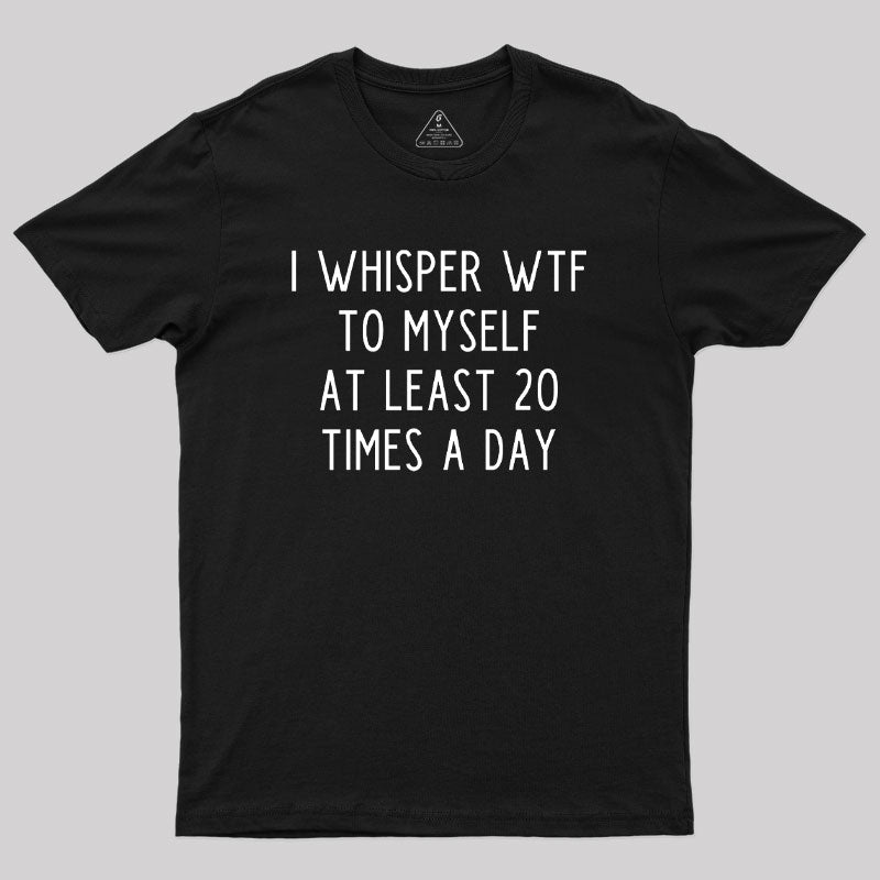 I Whisper WTF to Myself at Least 20 Times a Day Geek T-Shirt