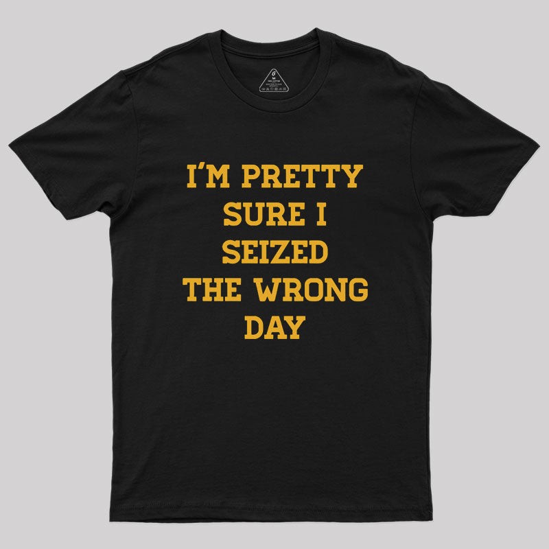 I'm Pretty Sure I Seized The Wrong Day Geek T-Shirt