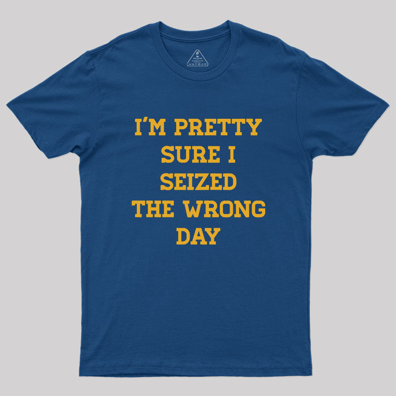 I'm Pretty Sure I Seized The Wrong Day Geek T-Shirt