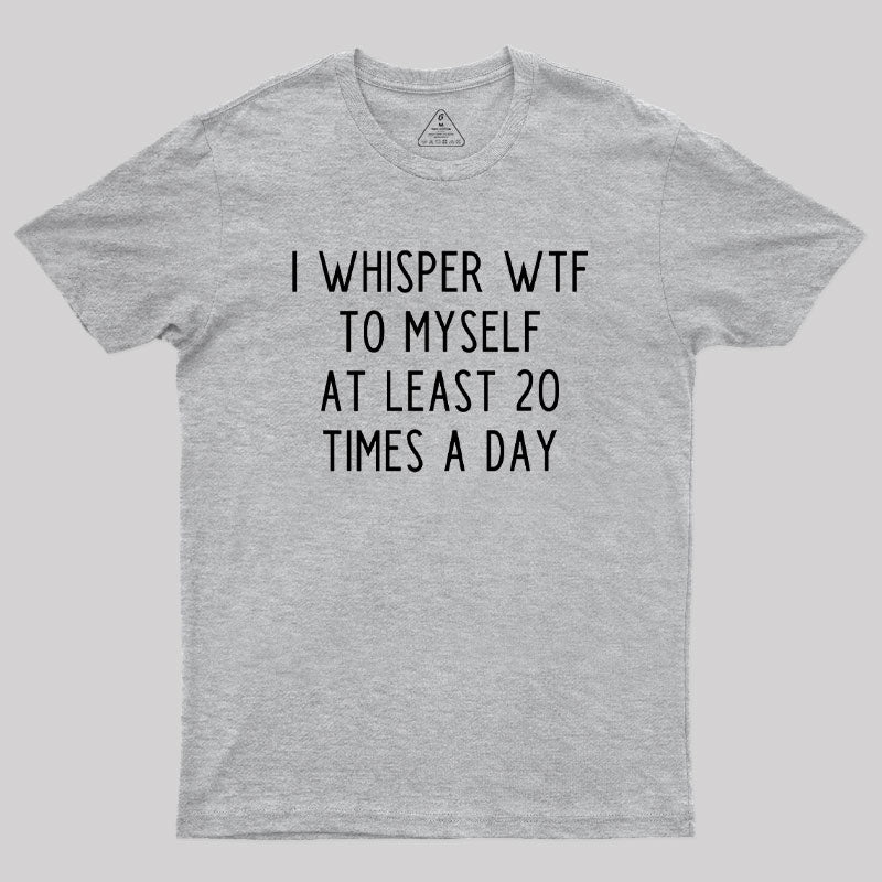 I Whisper WTF to Myself at Least 20 Times a Day Geek T-Shirt