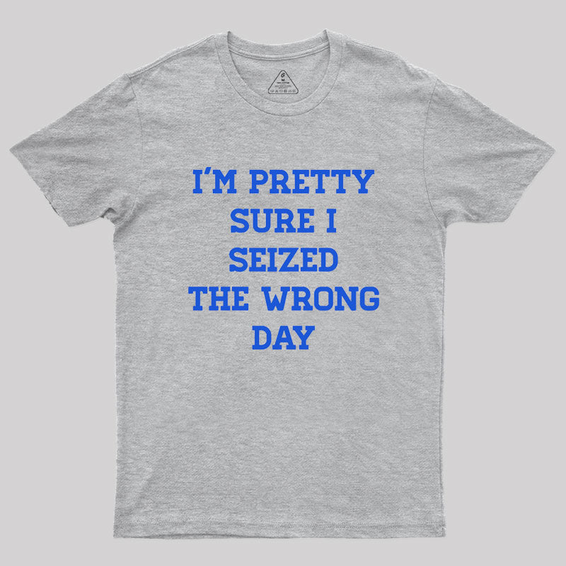 I'm Pretty Sure I Seized The Wrong Day Geek T-Shirt