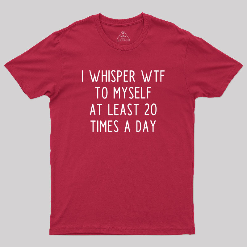 I Whisper WTF to Myself at Least 20 Times a Day Geek T-Shirt