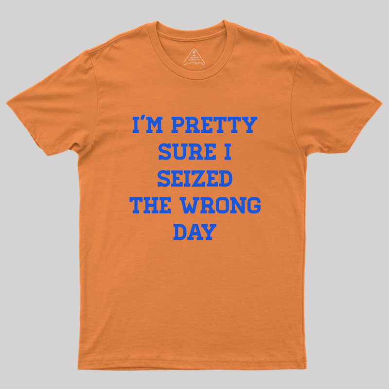 I'm Pretty Sure I Seized The Wrong Day Geek T-Shirt