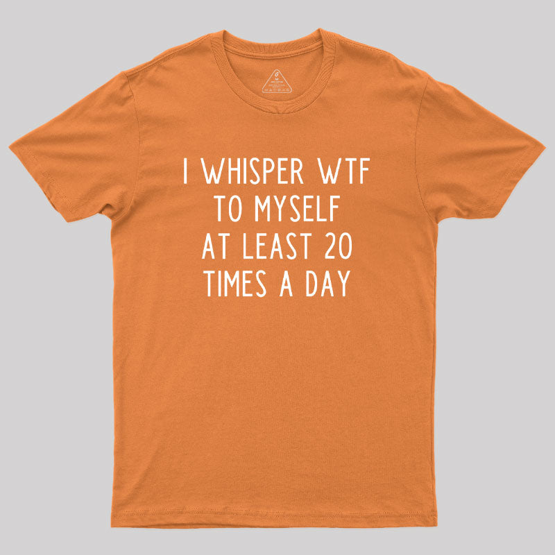 I Whisper WTF to Myself at Least 20 Times a Day Geek T-Shirt