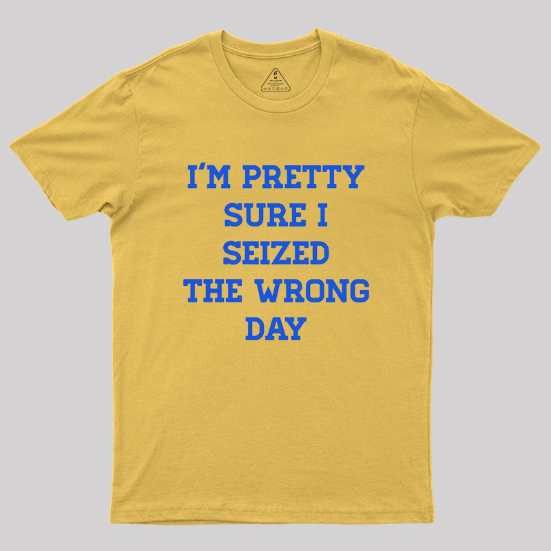 I'm Pretty Sure I Seized The Wrong Day Geek T-Shirt