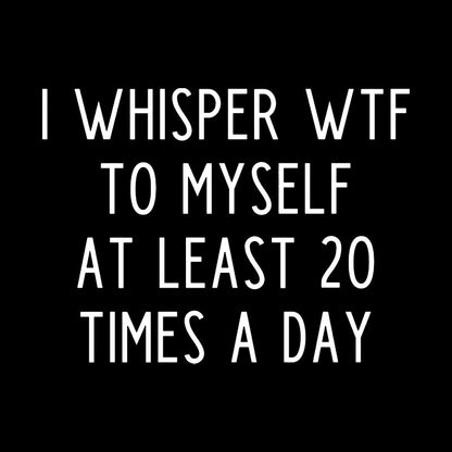 I Whisper WTF to Myself at Least 20 Times a Day Geek T-Shirt