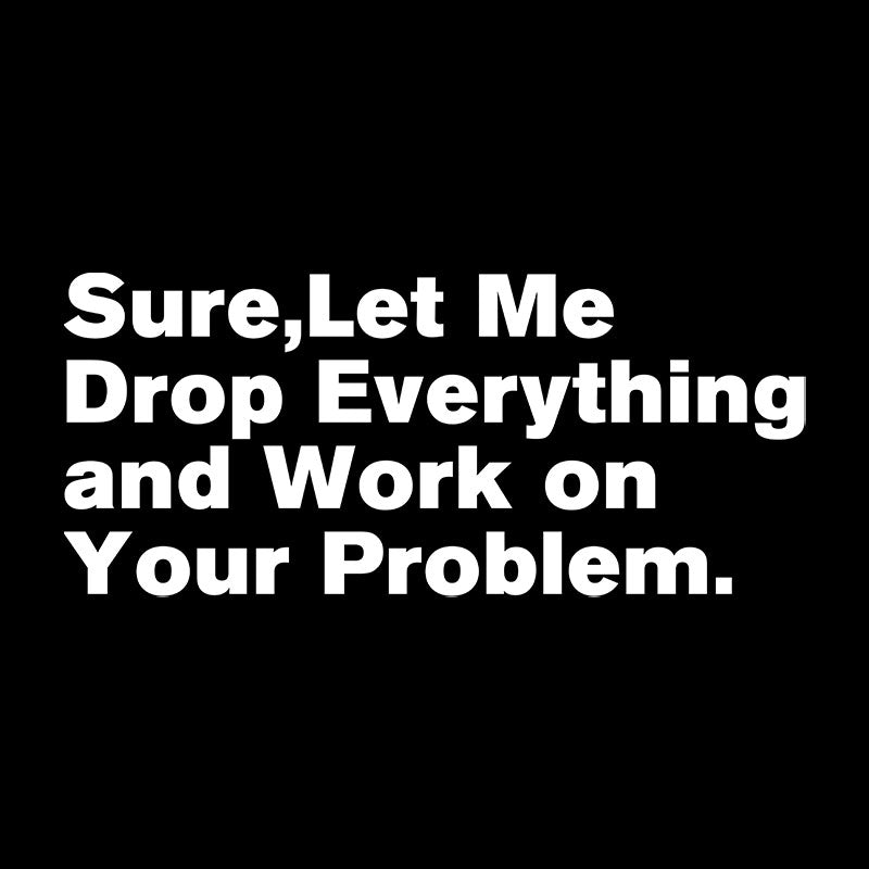 Sure Let Me Drop Everything and Work on Your Problem Geek T-Shirt