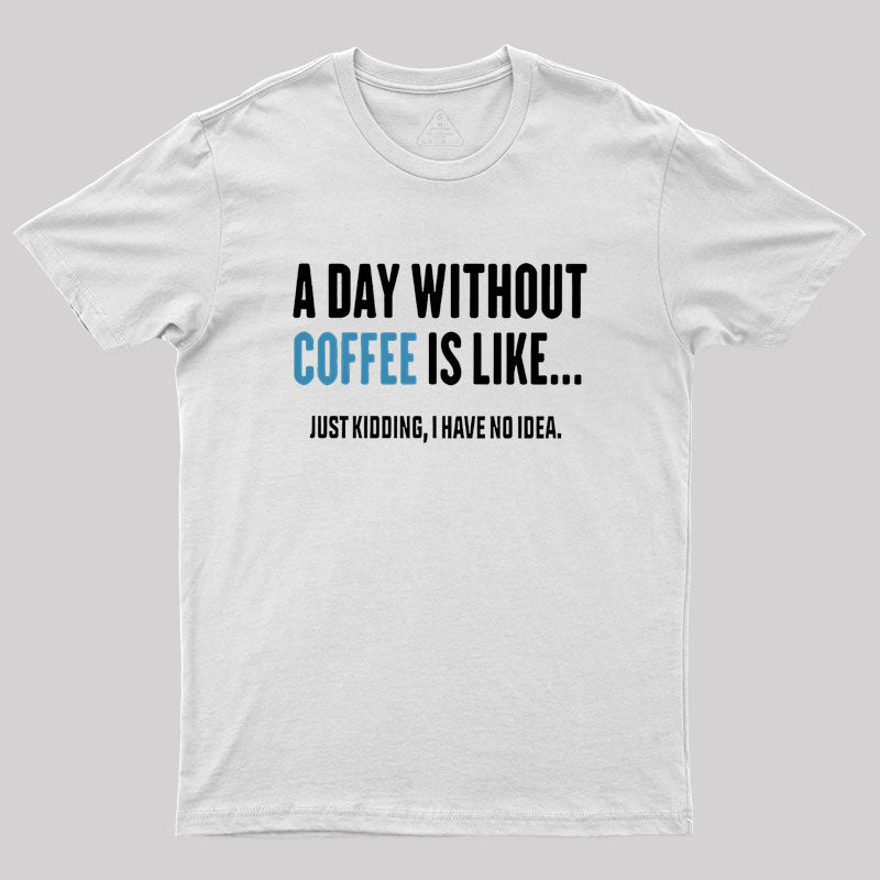 A Day Without Coffee Is Like Just Kidding Geek T-Shirt