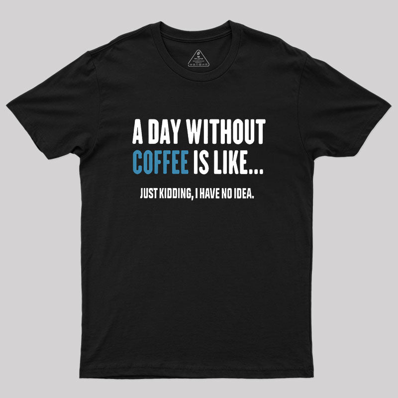 A Day Without Coffee Is Like Just Kidding Geek T-Shirt