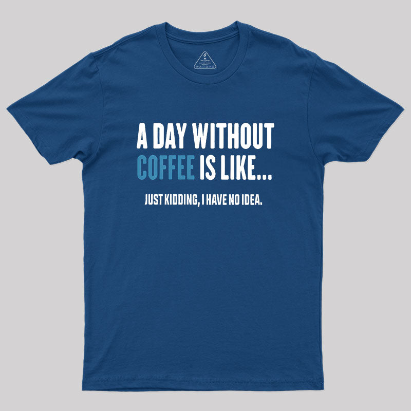 A Day Without Coffee Is Like Just Kidding Geek T-Shirt