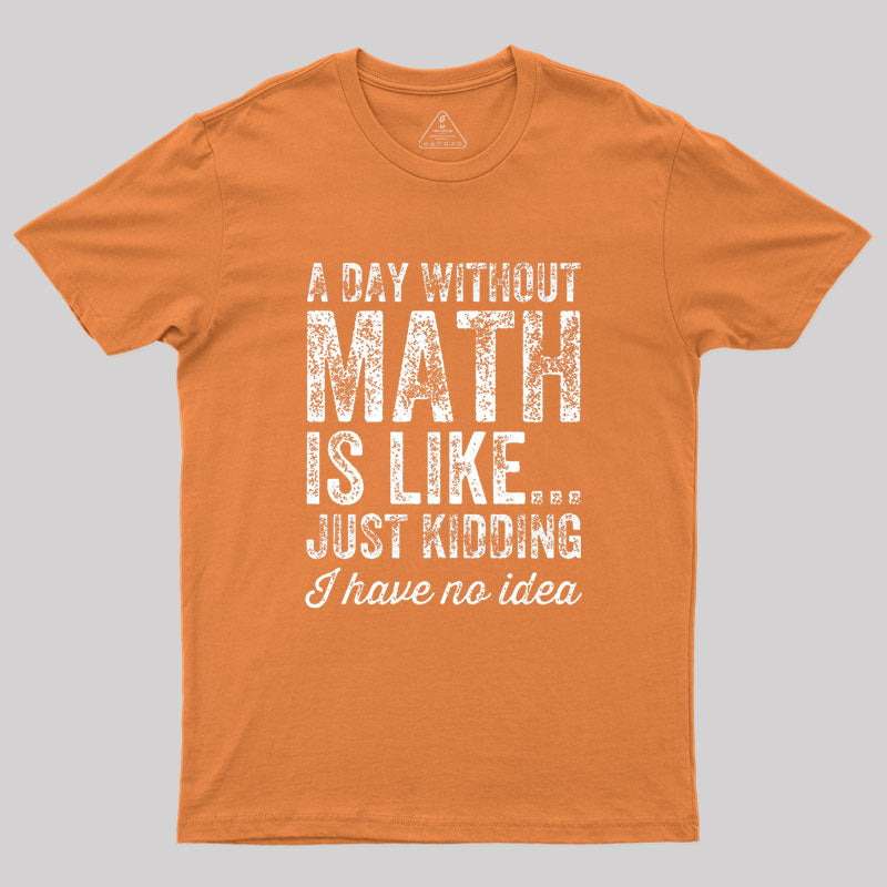 A day without math is like just kidding I have no idea Geek T-Shirt