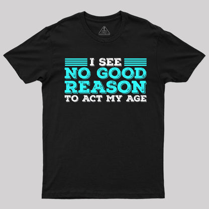 I See No Good Reason To Act My Age T-Shirt