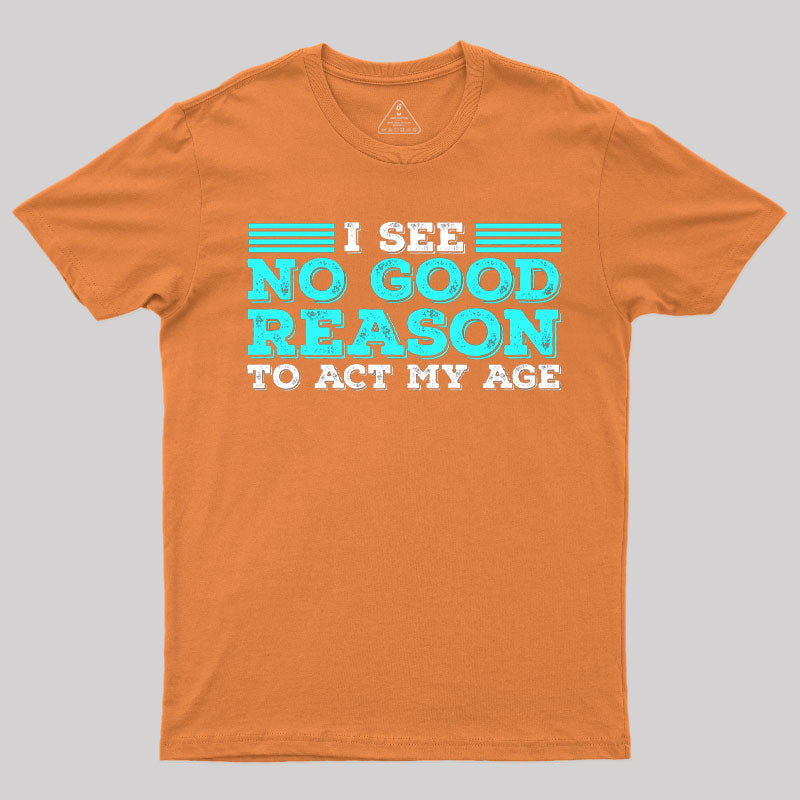 I See No Good Reason To Act My Age T-Shirt