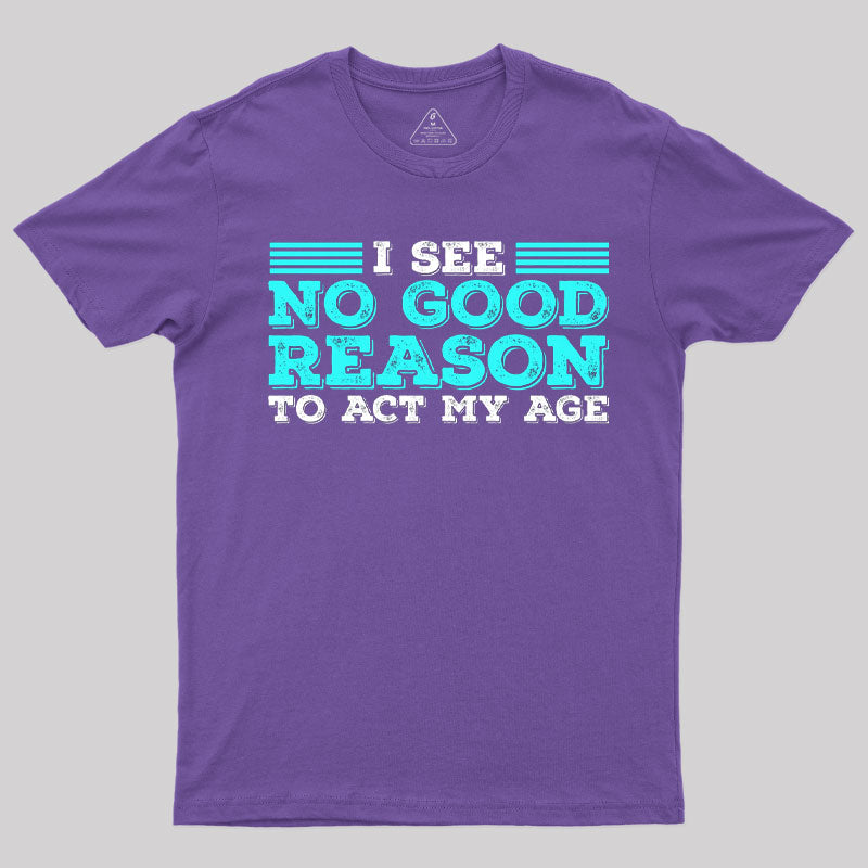 I See No Good Reason To Act My Age T-Shirt