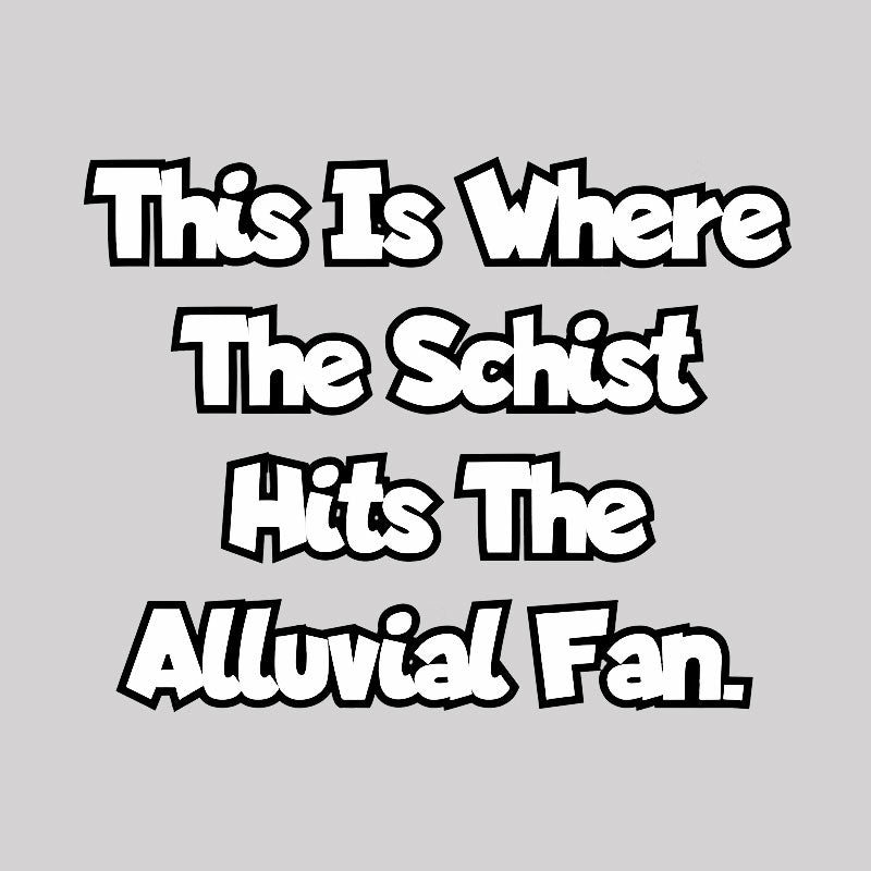 where the schist hits the alluvial fan Geek T-Shirt