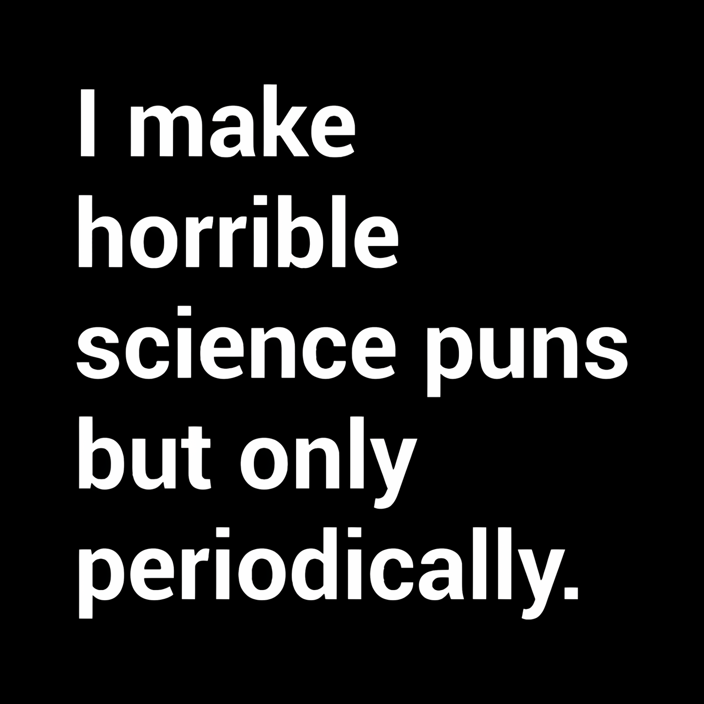 I make horrible science puns Geek T-Shirt