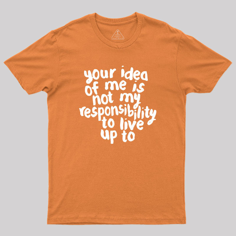 Your Idea Of Me Is Not My Responsibility To Live Up To Geek T-Shirt