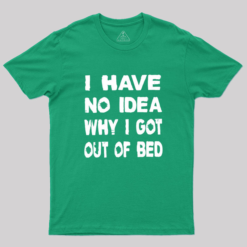 I HAVE NO IDEA WHY I GOT OUT OF BED Geek T-Shirt