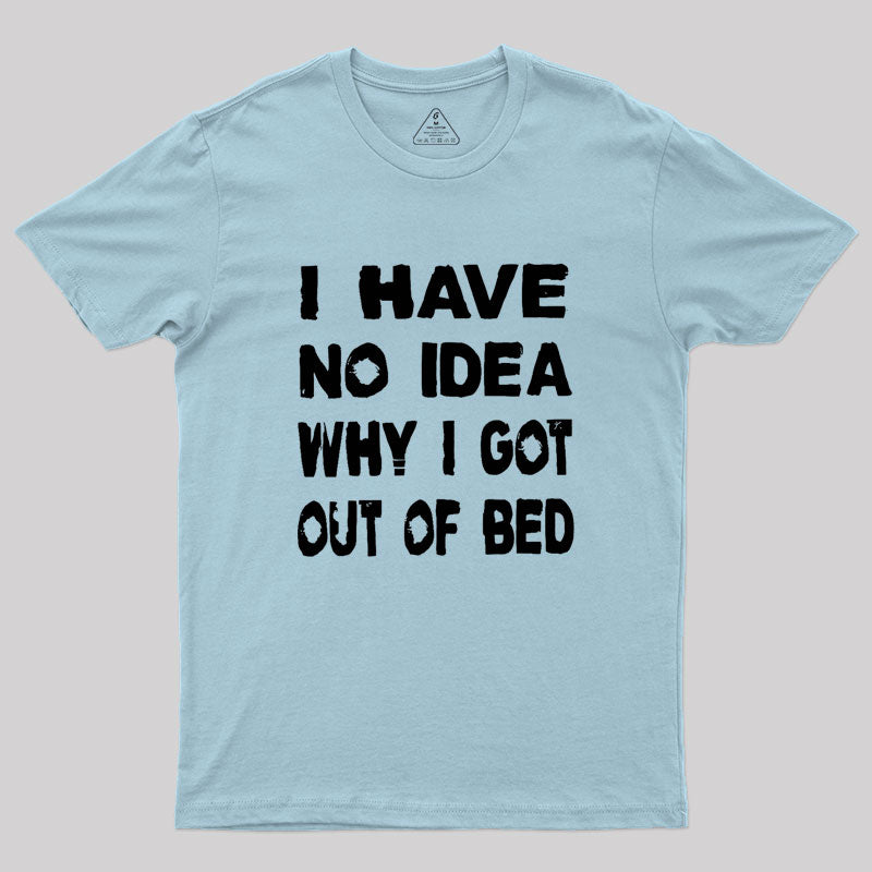 I HAVE NO IDEA WHY I GOT OUT OF BED Geek T-Shirt