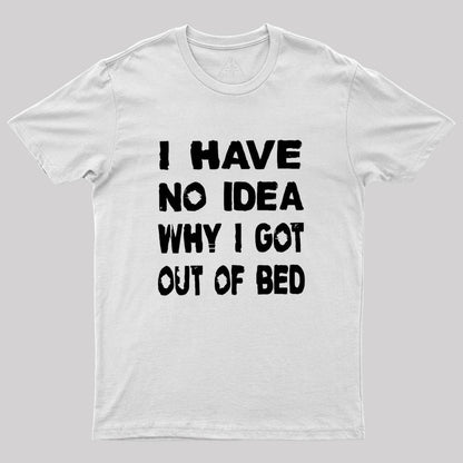 I HAVE NO IDEA WHY I GOT OUT OF BED Geek T-Shirt