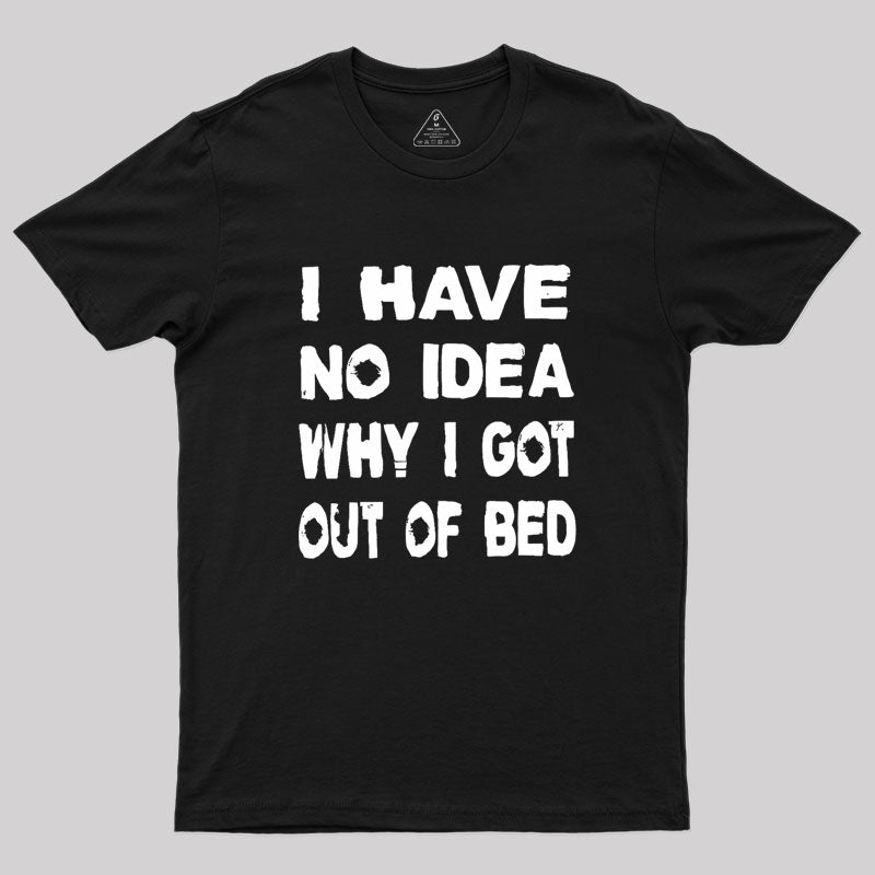 I HAVE NO IDEA WHY I GOT OUT OF BED Geek T-Shirt