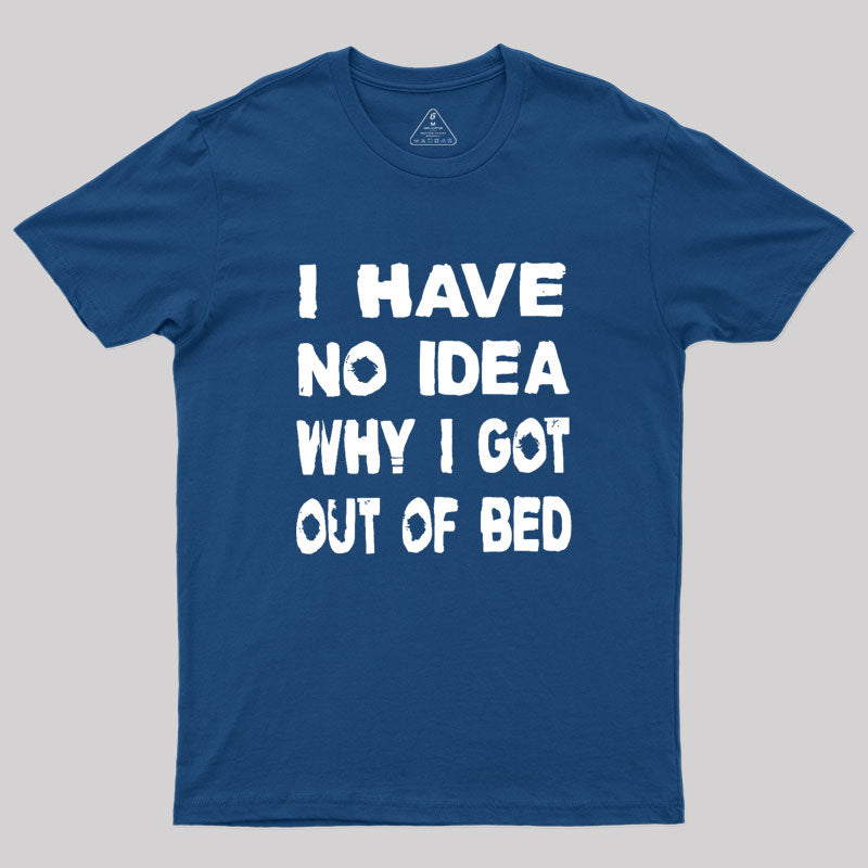 I HAVE NO IDEA WHY I GOT OUT OF BED Geek T-Shirt