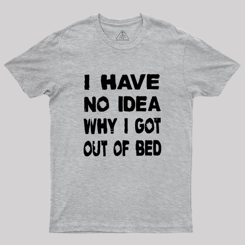 I HAVE NO IDEA WHY I GOT OUT OF BED Geek T-Shirt