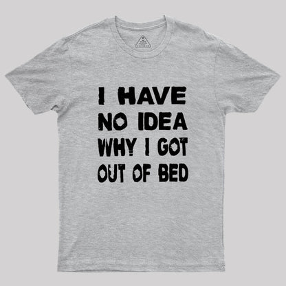 I HAVE NO IDEA WHY I GOT OUT OF BED Geek T-Shirt