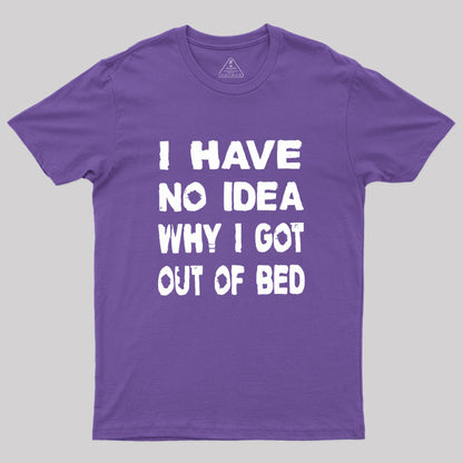 I HAVE NO IDEA WHY I GOT OUT OF BED Geek T-Shirt