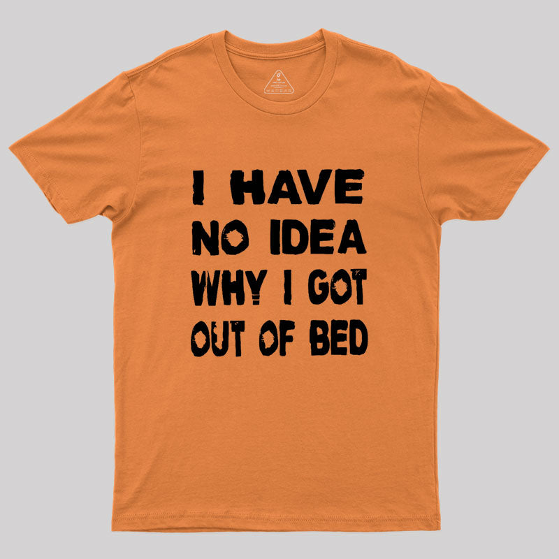 I HAVE NO IDEA WHY I GOT OUT OF BED Geek T-Shirt