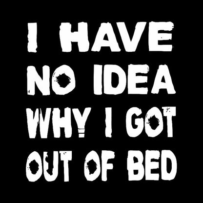 I HAVE NO IDEA WHY I GOT OUT OF BED Geek T-Shirt