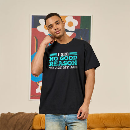 I See No Good Reason To Act My Age T-Shirt