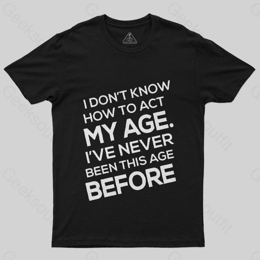 I Don't Know How To Act My Age, I'v Never Been This Age Before T-Shirt - Geeksoutfit