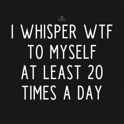 I Whisper Wtf To Myself At Least 20 Times A Day T-Shirt