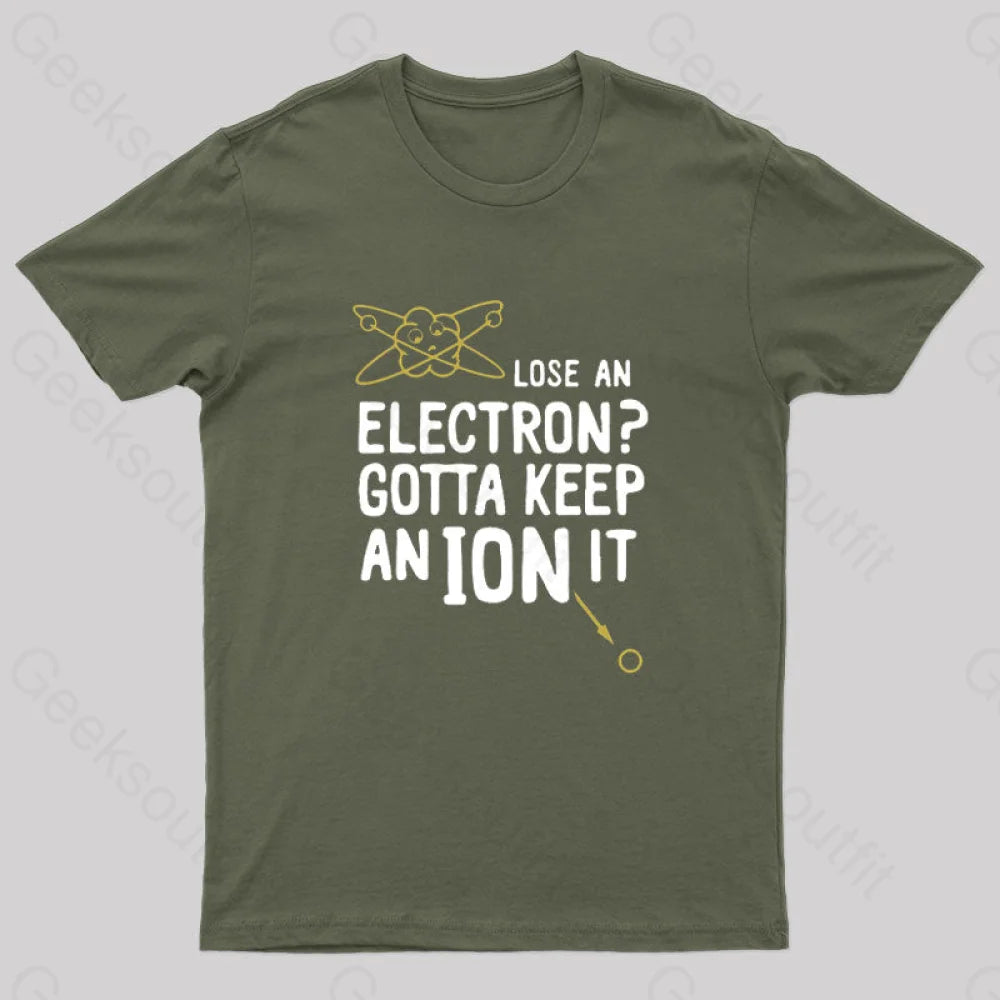 Lose An Electron Gotta Keep Ion It Geek T-Shirt Army Green / S