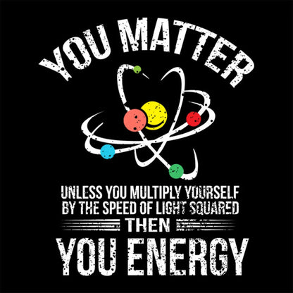 You Matter Energy Funny Science Nerd T-Shirt